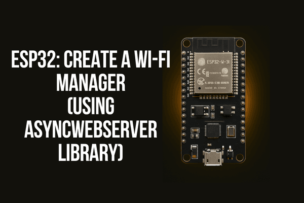 ESP32: Create a Wi-Fi Manager (Using AsyncWebServer Library)